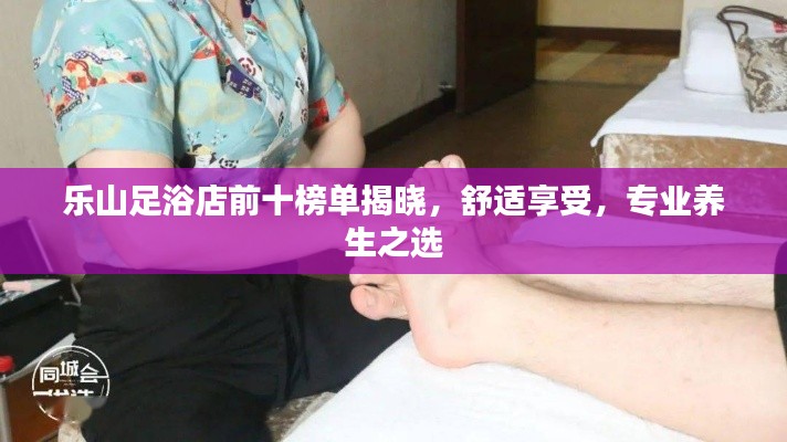 乐山足浴店前十榜单揭晓，舒适享受，专业养生之选