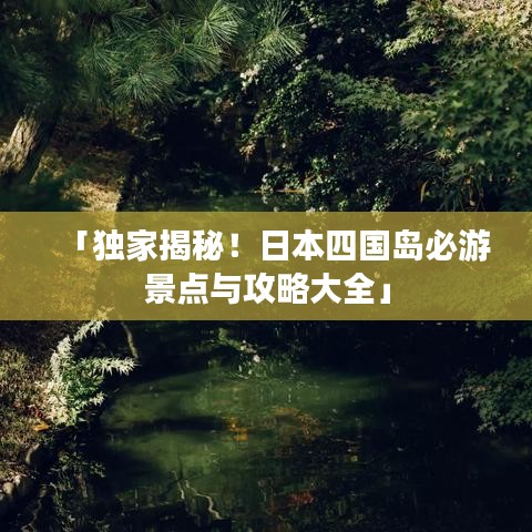 「独家揭秘！日本四国岛必游景点与攻略大全」