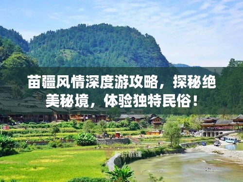 苗疆风情深度游攻略，探秘绝美秘境，体验独特民俗！