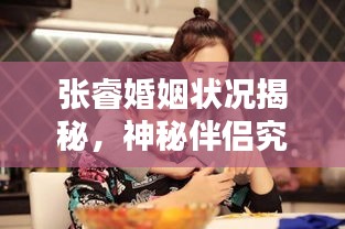 张睿婚姻状况揭秘，神秘伴侣究竟是谁？百度独家解析！