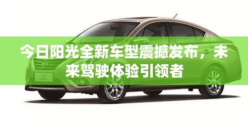 今日阳光全新车型震撼发布，未来驾驶体验引领者