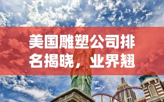 美国雕塑公司排名揭晓，业界翘楚一览无余