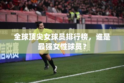 全球顶尖女球员排行榜，谁是最强女性球员？
