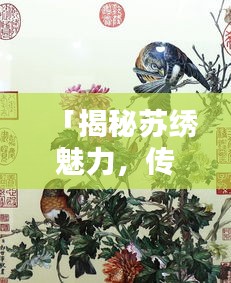 「揭秘苏绣魅力，传统工艺之美，百度带你领略苏绣风采」