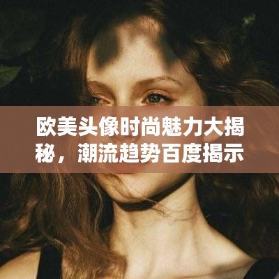 欧美头像时尚魅力大揭秘，潮流趋势百度揭示！