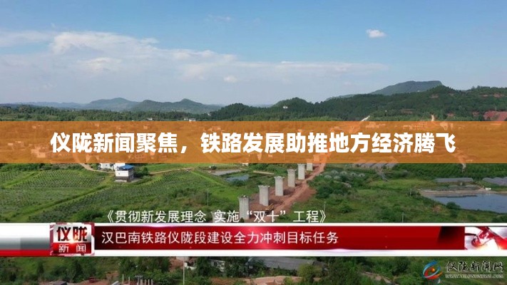 仪陇新闻聚焦，铁路发展助推地方经济腾飞
