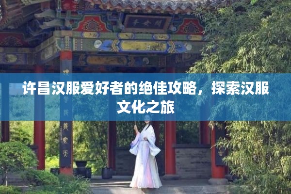 许昌汉服爱好者的绝佳攻略，探索汉服文化之旅
