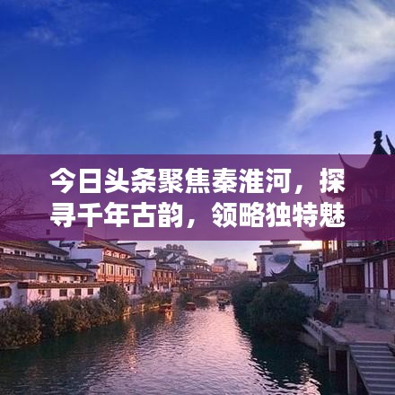 今日头条聚焦秦淮河，探寻千年古韵，领略独特魅力