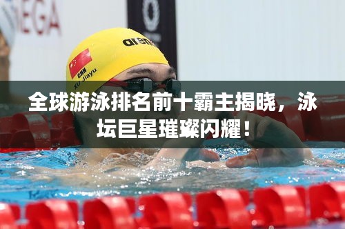 全球游泳排名前十霸主揭晓，泳坛巨星璀璨闪耀！