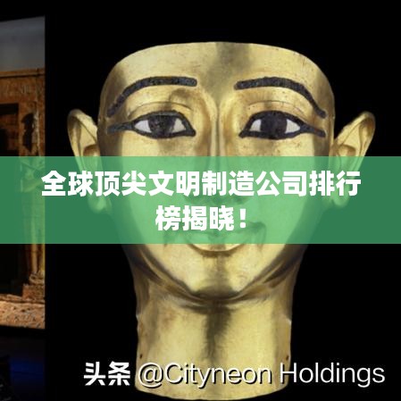 全球顶尖文明制造公司排行榜揭晓！