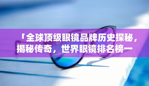 「全球顶级眼镜品牌历史探秘，揭秘传奇，世界眼镜排名榜一览」