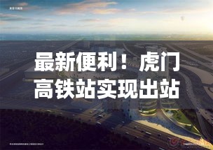 最新便利！虎门高铁站实现出站直达！