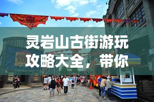 灵岩山古街游玩攻略大全，带你领略千年风情！