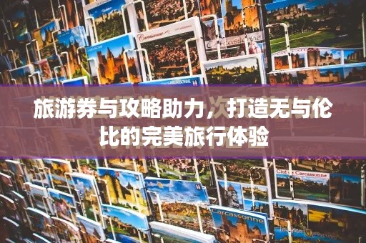 旅游券与攻略助力，打造无与伦比的完美旅行体验