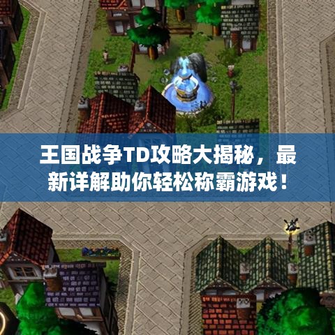 王国战争TD攻略大揭秘，最新详解助你轻松称霸游戏！
