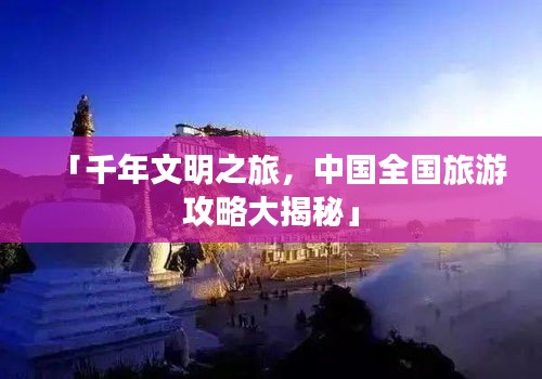 「千年文明之旅，中国全国旅游攻略大揭秘」