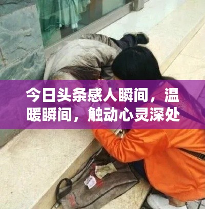 今日头条感人瞬间，温暖瞬间，触动心灵深处