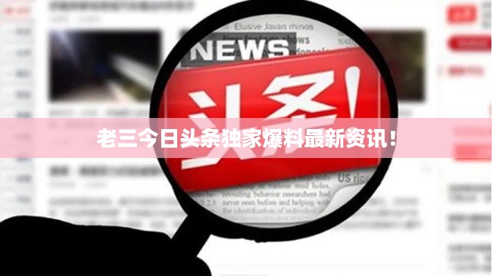 老三今日头条独家爆料最新资讯！