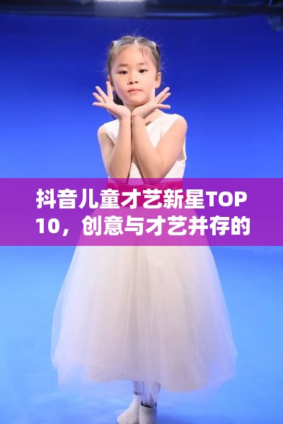 抖音儿童才艺新星TOP10，创意与才艺并存的小小闪耀星
