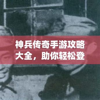 神兵传奇手游攻略大全，助你轻松登顶游戏世界！