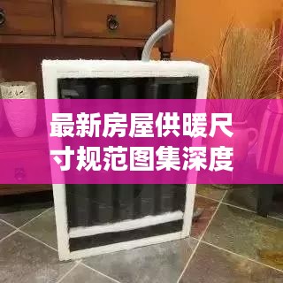 最新房屋供暖尺寸规范图集深度解析