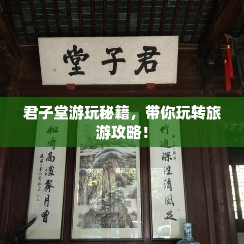 君子堂游玩秘籍，带你玩转旅游攻略！