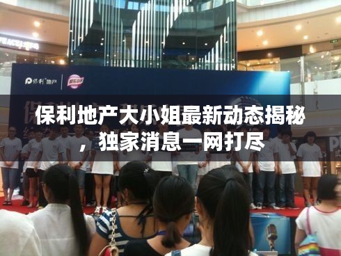 保利地产大小姐最新动态揭秘，独家消息一网打尽