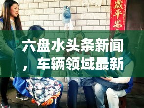六盘水头条新闻，车辆领域最新动态速递