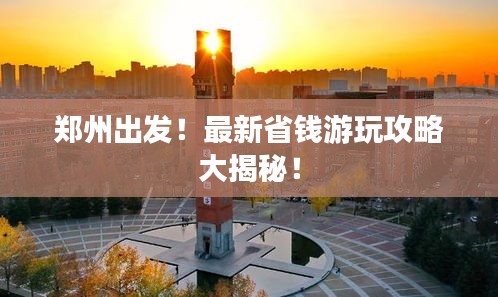 郑州出发！最新省钱游玩攻略大揭秘！