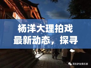 杨洋大理拍戏最新动态，探寻洱海之滨影视足迹
