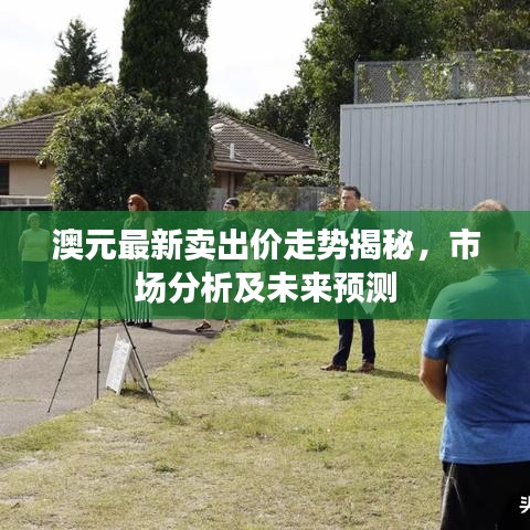 澳元最新卖出价走势揭秘，市场分析及未来预测