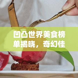 凹凸世界美食榜单揭晓，奇幻佳肴的味蕾之旅