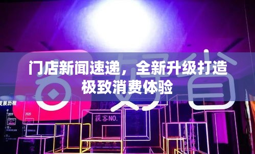 门店新闻速递，全新升级打造极致消费体验
