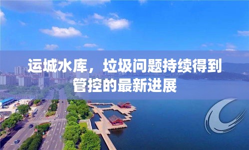 运城水库，垃圾问题持续得到管控的最新进展