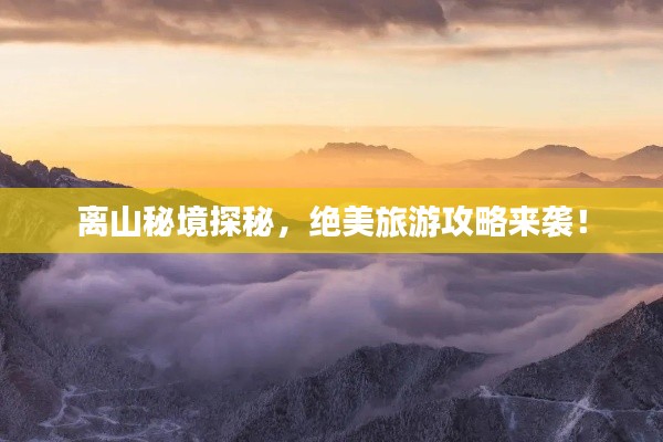 离山秘境探秘，绝美旅游攻略来袭！