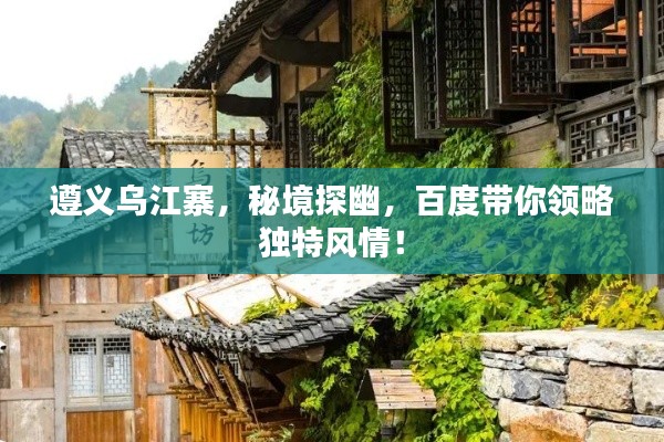 遵义乌江寨，秘境探幽，百度带你领略独特风情！