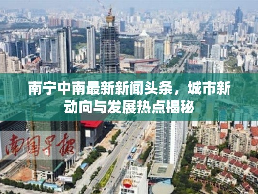 南宁中南最新新闻头条，城市新动向与发展热点揭秘