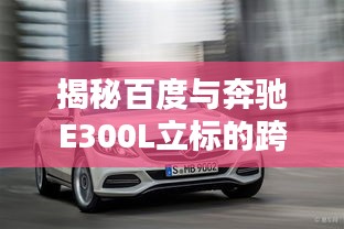 揭秘百度与奔驰E300L立标的跨界合作奥秘