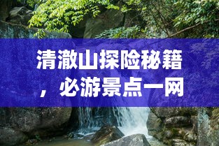 清澈山探险秘籍，必游景点一网打尽！