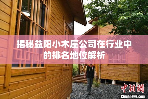 揭秘益阳小木屋公司在行业中的排名地位解析
