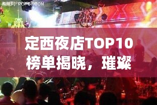 定西夜店TOP10榜单揭晓，璀璨明珠夜生活指南