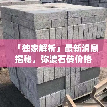 「独家解析」最新消息揭秘，弥渡石砖价格全面解读与查询指南！