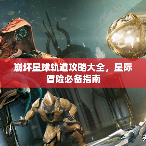崩坏星球轨道攻略大全，星际冒险必备指南