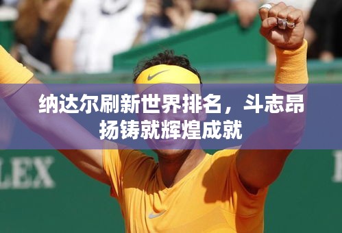 纳达尔刷新世界排名，斗志昂扬铸就辉煌成就