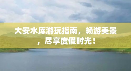 大安水库游玩指南，畅游美景，尽享度假时光！