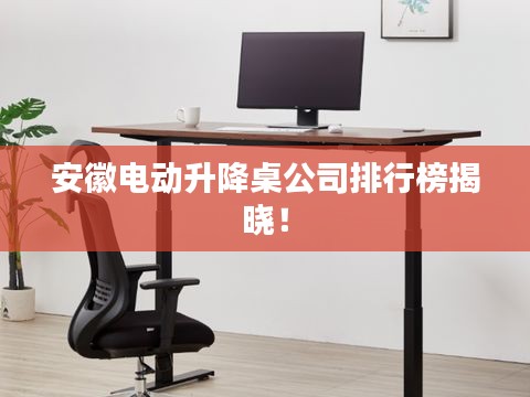 安徽电动升降桌公司排行榜揭晓！