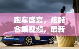 跑车盛宴，炫酷合集视频，最新精选欣赏