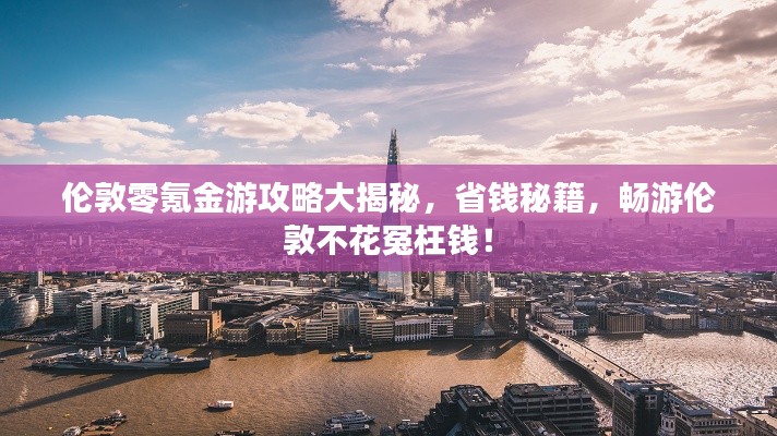 伦敦零氪金游攻略大揭秘，省钱秘籍，畅游伦敦不花冤枉钱！