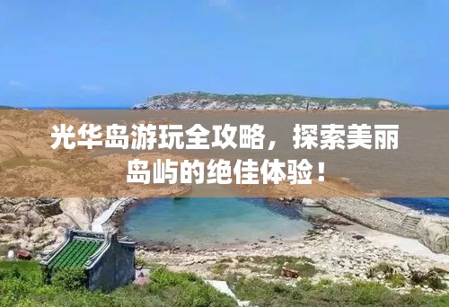 光华岛游玩全攻略，探索美丽岛屿的绝佳体验！