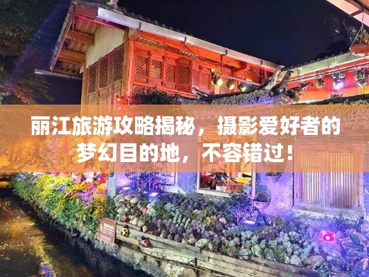 丽江旅游攻略揭秘，摄影爱好者的梦幻目的地，不容错过！